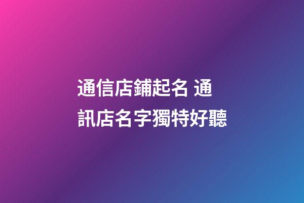 通信店鋪起名 通訊店名字獨特好聽-第1張-店鋪起名-玄機派